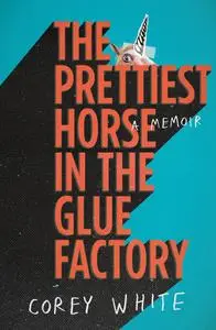 The Prettiest Horse in the Glue Factory: A Memoir