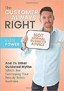 The Customer Is Always Right - And 7½ Other Outdated Myths Which Are Destroying Your Beauty Business