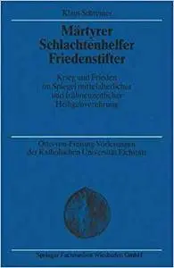 Märtyrer Schlachtenhelfer Friedenstifter: Krieg und Frieden im Spiegel mittelalterlicher und frühneuzeitlicher Heiligenverehrun