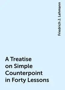 «A Treatise on Simple Counterpoint in Forty Lessons» by Friedrich J. Lehmann