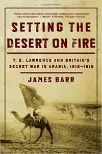 Setting the Desert on Fire: T. E. Lawrence and Britain's Secret War in Arabia, 1916-1918