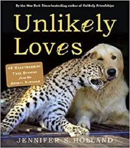 Unlikely Loves 43 Heartwarming True Stories from the Animal Kingdom (Unlikely Friendships)