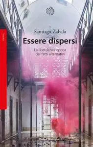 Santiago Zabala - Essere dispersi. La libertà nell'epoca dei fatti alternativi