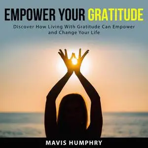 «Empower Your Gratitude: Discover How Living With Gratitude Can Empower and Change Your Life» by Mavis Humphry