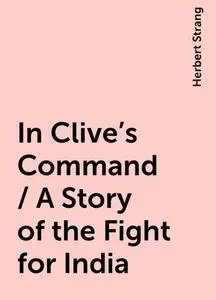 «In Clive's Command / A Story of the Fight for India» by Herbert Strang