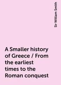 «A Smaller history of Greece / From the earliest times to the Roman conquest» by Sir William Smith