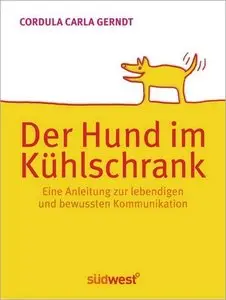 Der Hund im Kühlschrank: Eine Anleitung zur lebendigen und bewussten Kommunikation