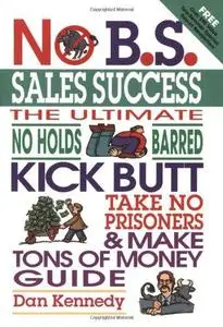 No B.S. Sales Success: The Ultimate No Holds Barred, Kick Butt, Take No Prisoners, Tough and Spirited Guide