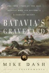 Batavia’s Graveyard : The True Story of the Mad Heretic Who Led History’s Bloodiest Mutiny (Repost)