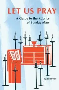 Let Us Pray: A Guide to the Rubrics of Sunday Mass