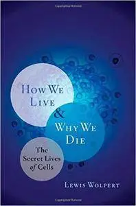 How We Live and Why We Die: The Secret Lives of Cells