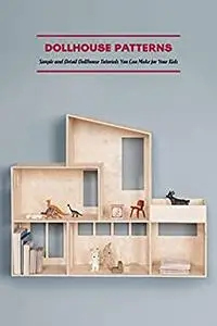 Dollhouse Patterns: Simple and Detail Dollhouse Tutorials You Can Make for Your Kids: Dollhouse Making Tutorials