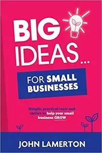 Big Ideas... For Small Businesses: Simple, Practical Tools and Tactics to Help Your Small Business Grow