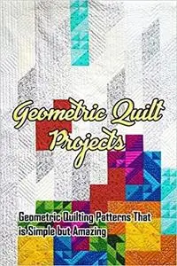 Geometric Quilt Projects: Geometric Quilting Patterns That is Simple but Amazing: Making Geometric Quilt