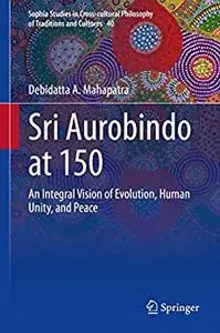 Sri Aurobindo at 150: An Integral Vision of Evolution, Human Unity, and Peace