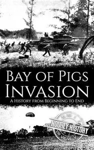 Bay of Pigs Invasion: A History from Beginning to End (The Cold War)