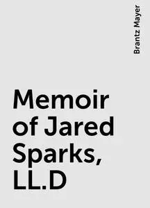 «Memoir of Jared Sparks, LL.D» by Brantz Mayer