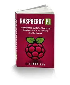 RASPBERRY PI: Step-By-Step Guide To Mastering Raspberry PI 3 Hardware And Software