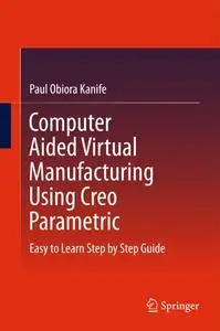 Computer Aided Virtual Manufacturing Using Creo Parametric: Easy to Learn Step by Step Guide
