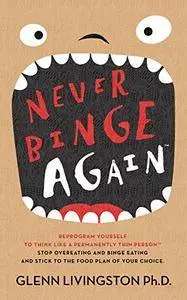 Never Binge Again: Reprogram Yourself to Think Like a Permanently Thin Person