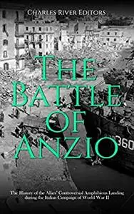 The Battle of Anzio: The History of the Allies’ Controversial Amphibious Landing during the Italian Campaign of World War II