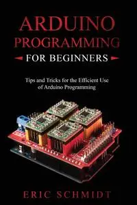 Arduino Programming for Beginners: Tips and Tricks for the Efficient Use of Arduino Programming