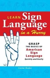 «Learn Sign Language in a Hurry: Grasp the Basics of American Sign Language Quickly and Easily» by Irene Duke