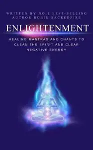 «Enlightenment: Healing Mantras and Chants to Clean the Spirit and Clear Negative Energy» by Robin Sacredfire