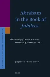 Abraham in the Book of Jubilees: The Rewriting of Genesis 11:26-25:10 in the Book of Jubilees 11:14-23:8