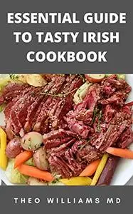Essential Guide To Tasty Irish Cookbook: All You Need To Know About Irish Cuisine, Nutritional And Various Delicious Recipes
