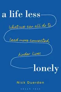 Life Less Lonely, A: What We Can All Do to Lead More Connected, Kinder Lives