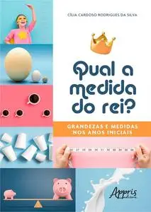 «Qual a Medida do Rei?: Grandezas e Medidas nos Anos Iniciais» by Cília Cardoso Rodrigues da Silva