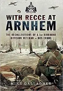 With Recce at Arnhem: The Recollections of Trooper Des Evans - a 1st Airborne Division Veteran