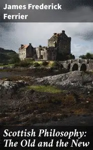 «Scottish Philosophy: The Old and the New» by James Frederick Ferrier