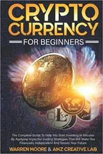 Cryptocurrency For Beginners: The Complete Guide To Help You Start Investing In Bitcoins