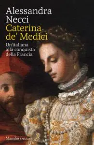 Alessandra Necci - Caterina de' Medici. Un'italiana alla conquista della Francia