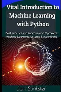 Vital Introduction to Machine Learning with Python: Best Practices to Improve and Optimize Machine Learning Systems...