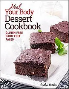 Heal Your Body, Dessert Cookbook: Delicious and Nourishing Gluten Free, Dairy Free & Paleo Dessert Recipes Low in Nat