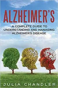 Alzheimer's: A Complete Guide to Understanding and Managing Alzheimer's Disease
