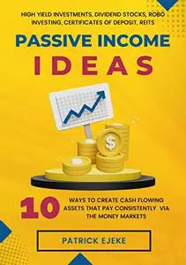 Passive Income Ideas: 10 Ways To Create Cash Flowing Assets That Pay Consistently Via The Money Markets