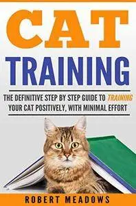 Cat Training: The Definitive Step By Step Guide to Training Your Cat Positively, With Minimal Effort