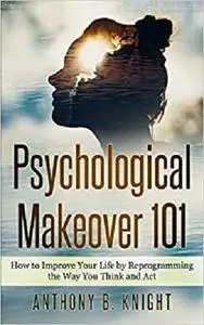 Psychological Makeover 101: How to Improve Your Life by Reprogramming the Way You Think and Act