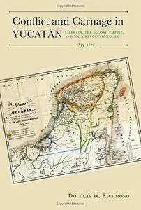 Conflict and Carnage in Yucatán: Liberals, the Second Empire, and Maya Revolutionaries, 1855-1876
