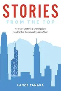 Stories from the Top The 8 Core Leadership Challenges and How the Best Executives Overcame Them