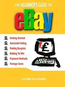 «The Beginner's Guide to Buying and Selling on eBay» by Clare McCann