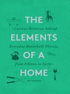 The Elements of a Home: Curious Histories behind Everyday Household Objects, from Pillows to Forks