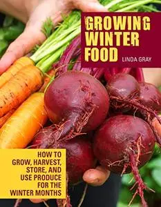 Growing Winter Food: How to grow, harvest, store, and use produce for the winter months