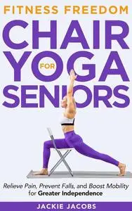 Chair Yoga for Seniors: Help Relieve Pain, Prevent Falls, And Boost Mobility For Greater Independence