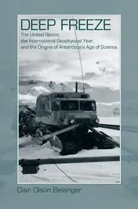 Deep Freeze: The United States, the International Geophysical Year, and the Origins of Antarctica's Age of Science