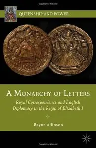 A Monarchy of Letters: Royal Correspondence and English Diplomacy in the Reign of Elizabeth I (Queenship and Power)